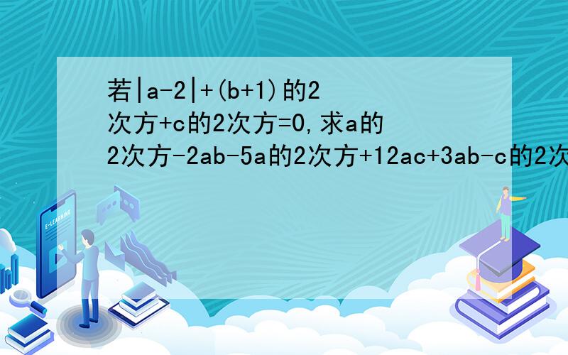 若|a-2|+(b+1)的2次方+c的2次方=0,求a的2次方-2ab-5a的2次方+12ac+3ab-c的2次方-8ac-2a的2次方