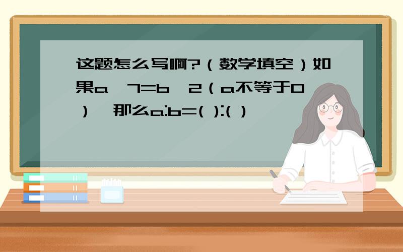 这题怎么写啊?（数学填空）如果a×7=b÷2（a不等于0）,那么a:b=( ):( )