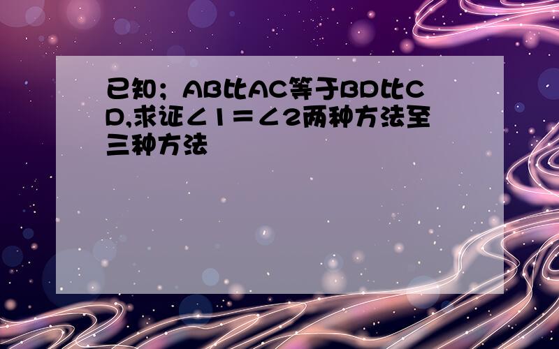 已知；AB比AC等于BD比CD,求证∠1＝∠2两种方法至三种方法