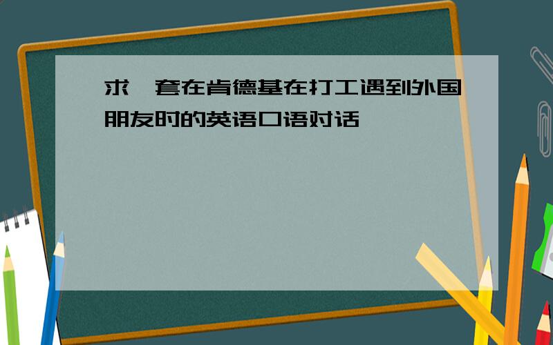 求一套在肯德基在打工遇到外国朋友时的英语口语对话