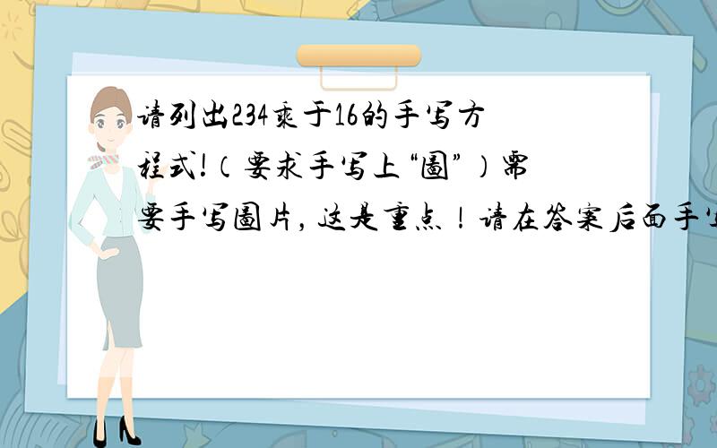 请列出234乘于16的手写方程式!（要求手写上“图”）需要手写图片，这是重点！请在答案后面手写一个笑脸，例如：（ps：地球人都知道是3744所以请不要单调的回答3744，我要图，笔算图，还