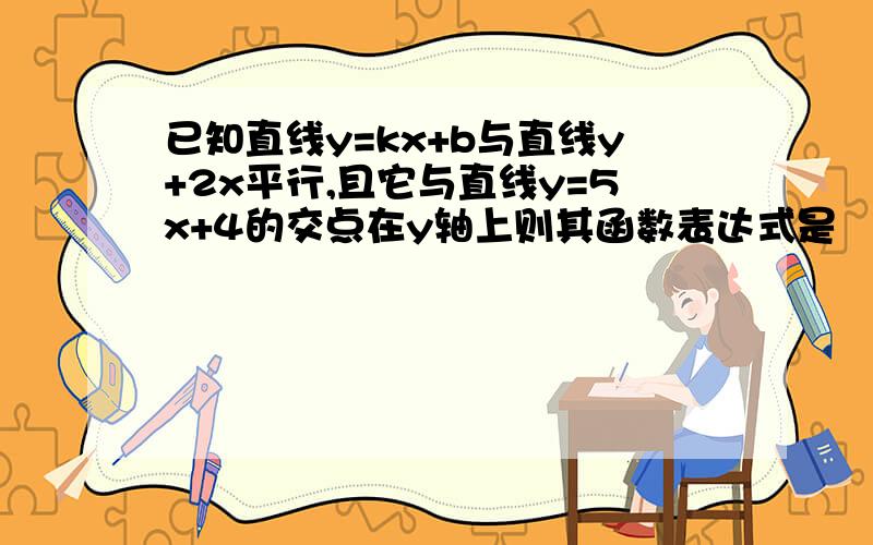 已知直线y=kx+b与直线y+2x平行,且它与直线y=5x+4的交点在y轴上则其函数表达式是