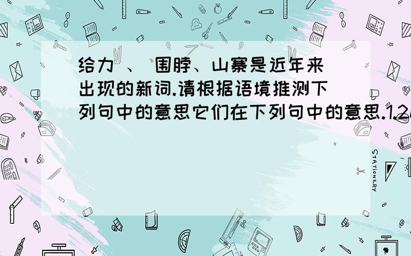 给力 、 围脖、山寨是近年来出现的新词.请根据语境推测下列句中的意思它们在下列句中的意思.1.2010年11月10日,《人民日报》头版头条标题《江苏给力“文化强省”》,让不少人有些意外,这