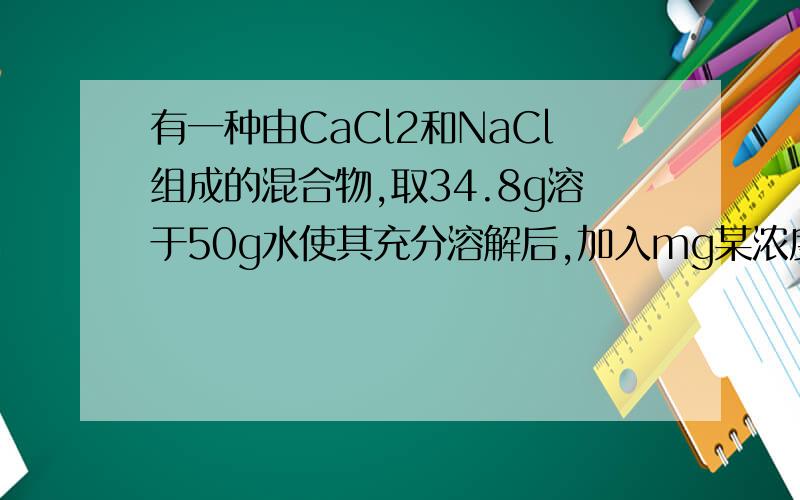 有一种由CaCl2和NaCl组成的混合物,取34.8g溶于50g水使其充分溶解后,加入mg某浓度的Na2CO3溶液恰好完全反应,生成20g沉淀.经过滤,所得溶液在t℃时刚好为饱和溶液 （已知t℃时NaCl的溶解度为36g）试