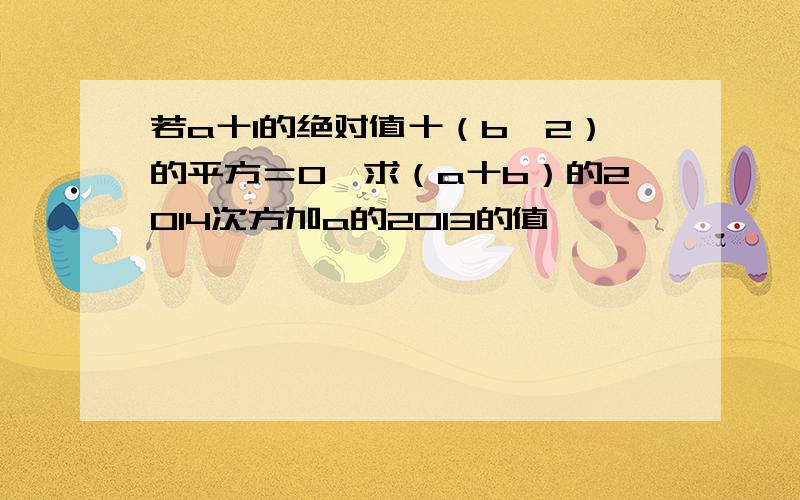 若a十1的绝对值十（b一2）的平方＝O,求（a十b）的2014次方加a的2013的值