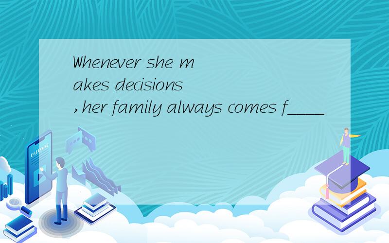 Whenever she makes decisions,her family always comes f____