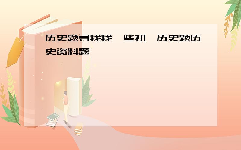 历史题寻找找一些初一历史题历史资料题