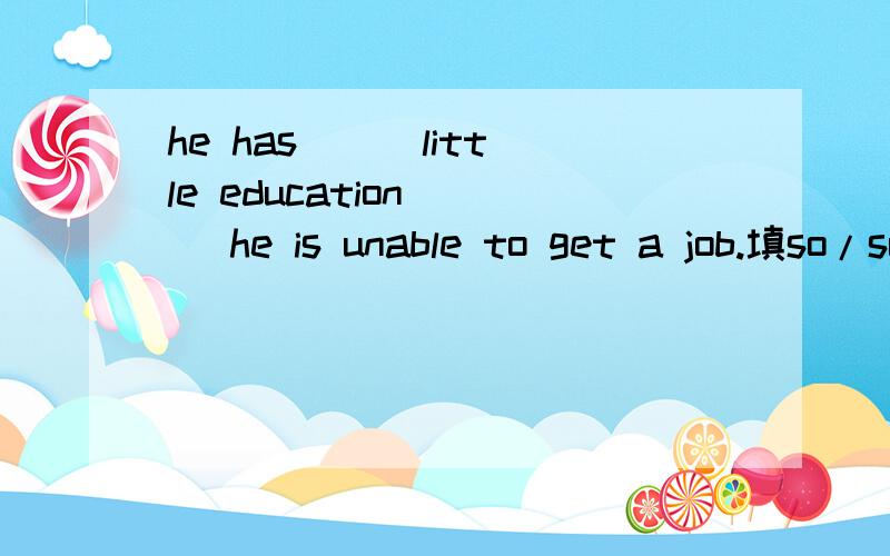 he has ( )little education( ) he is unable to get a job.填so/such/that.