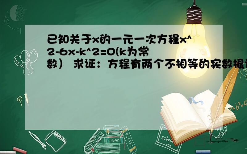 已知关于x的一元一次方程x^2-6x-k^2=0(k为常数） 求证：方程有两个不相等的实数根设x1,x2为方程两个实数根,且 x1 +2 x2 =14,试求出方程的两个实数根和k的值