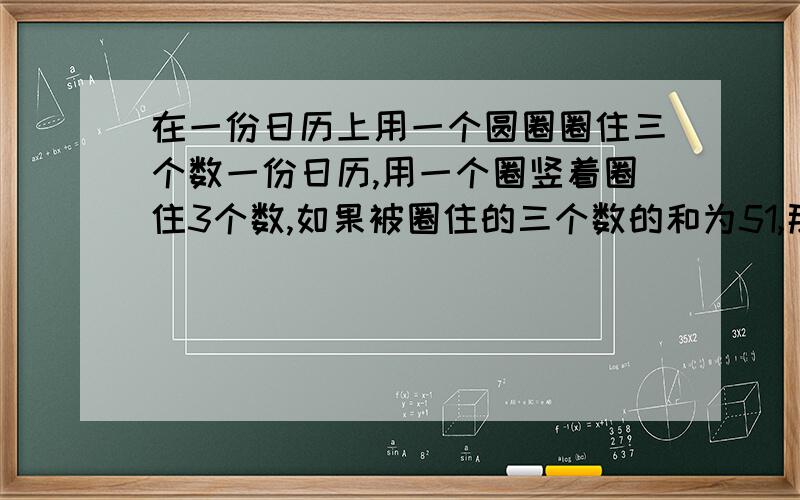 在一份日历上用一个圆圈圈住三个数一份日历,用一个圈竖着圈住3个数,如果被圈住的三个数的和为51,那么这三个数分别多少.一号是星期二,31号是星期四