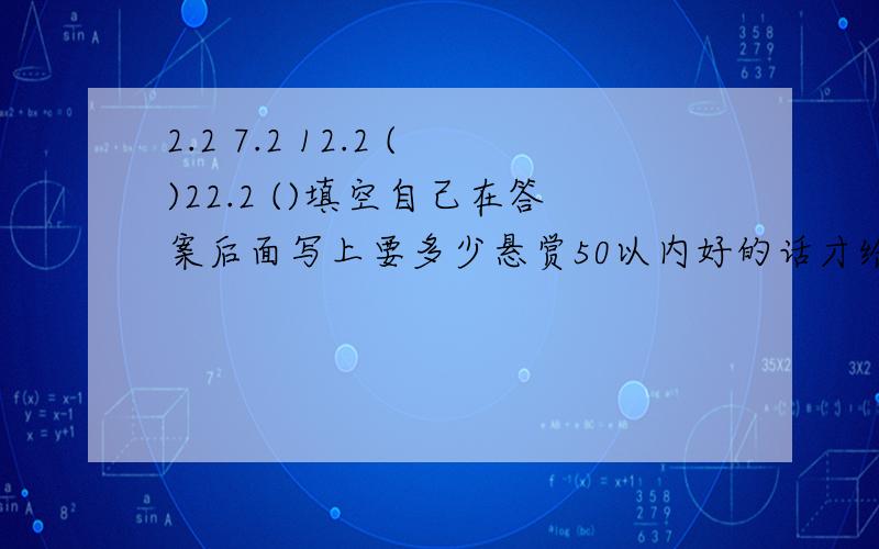 2.2 7.2 12.2 ()22.2 ()填空自己在答案后面写上要多少悬赏50以内好的话才给