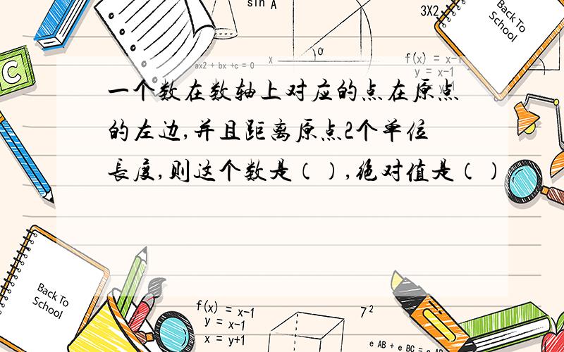 一个数在数轴上对应的点在原点的左边,并且距离原点2个单位长度,则这个数是（）,绝对值是（）