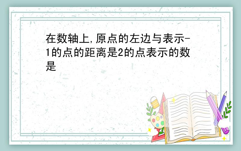 在数轴上,原点的左边与表示-1的点的距离是2的点表示的数是