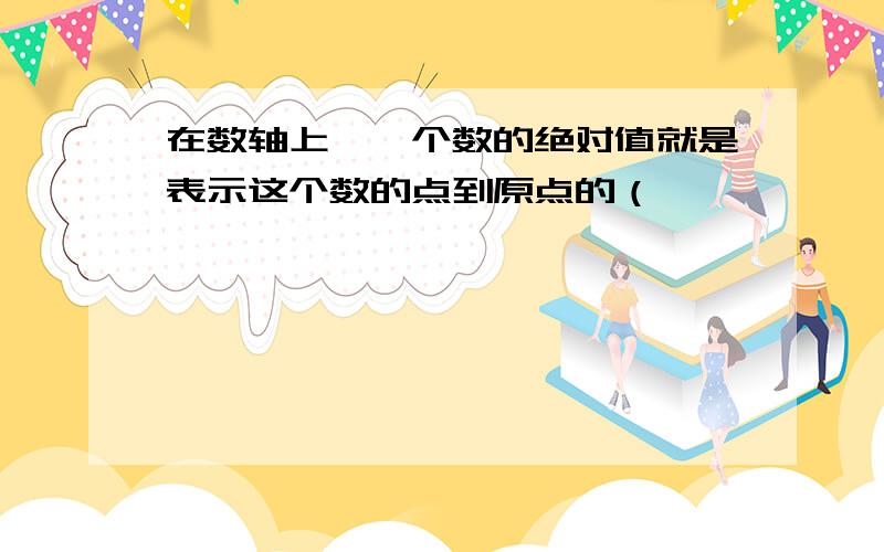 在数轴上,一个数的绝对值就是表示这个数的点到原点的（