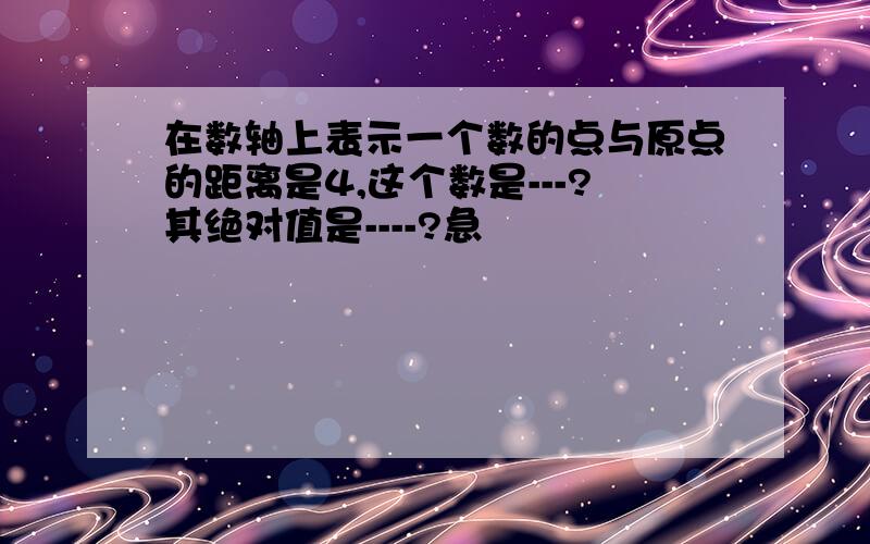 在数轴上表示一个数的点与原点的距离是4,这个数是---?其绝对值是----?急