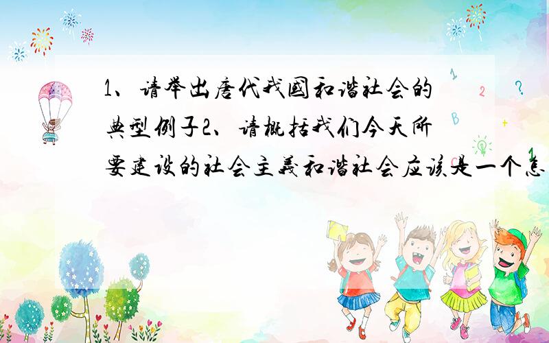 1、请举出唐代我国和谐社会的典型例子2、请概括我们今天所要建设的社会主义和谐社会应该是一个怎样的社会要典型、简要（急求答案）