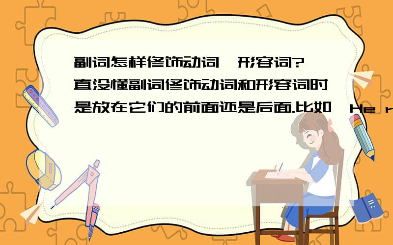 副词怎样修饰动词,形容词?一直没懂副词修饰动词和形容词时是放在它们的前面还是后面.比如,He runs quickly. 这时副词在动词后.但是The house had many rooms with beautifully decorated walls.这时副词在动