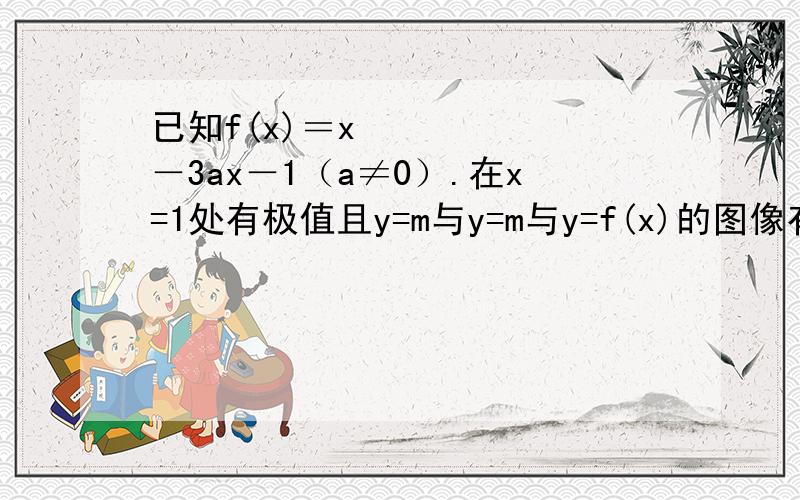 已知f(x)＝x³－3ax－1（a≠0）.在x=1处有极值且y=m与y=m与y=f(x)的图像有三个不同的交点,求m的范围.