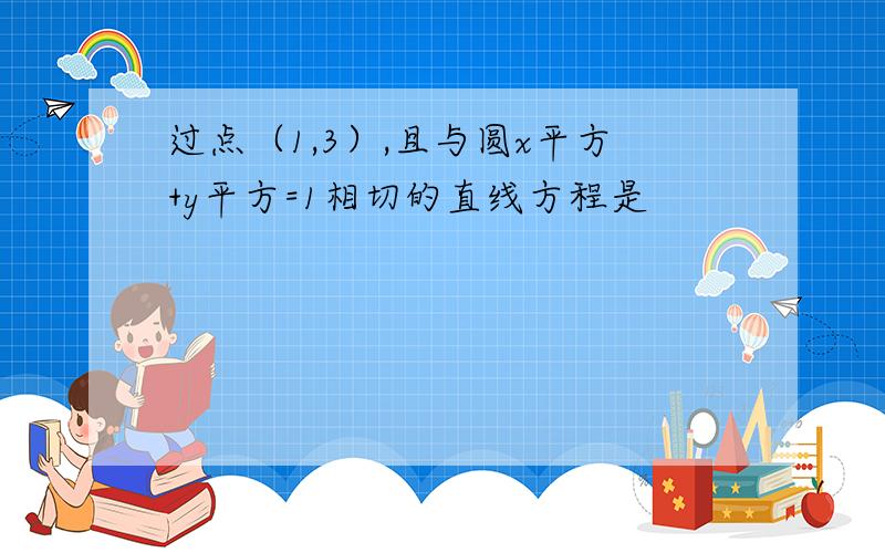 过点（1,3）,且与圆x平方+y平方=1相切的直线方程是