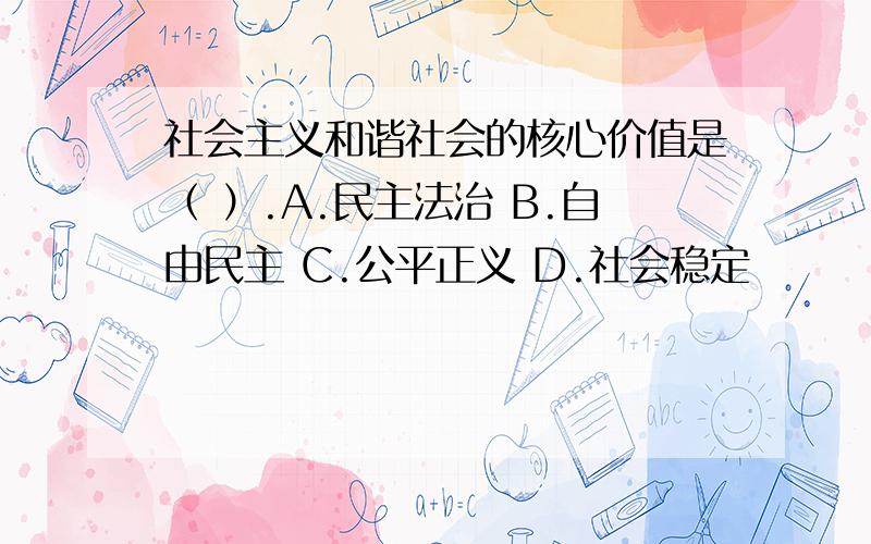 社会主义和谐社会的核心价值是（ ）.A.民主法治 B.自由民主 C.公平正义 D.社会稳定