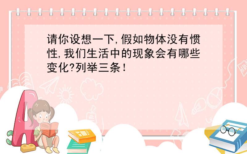 请你设想一下,假如物体没有惯性,我们生活中的现象会有哪些变化?列举三条！