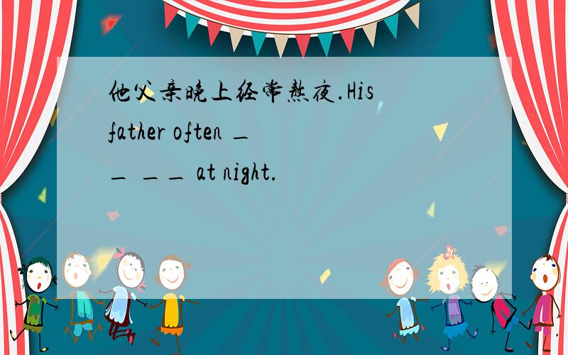 他父亲晚上经常熬夜.His father often __ __ at night.