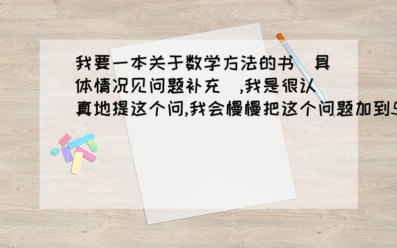 我要一本关于数学方法的书(具体情况见问题补充),我是很认真地提这个问,我会慢慢把这个问题加到50分要一本关于数学的思维,解题方法,思考的书,适合初中生看的,奥数的可以考虑.我会慢慢