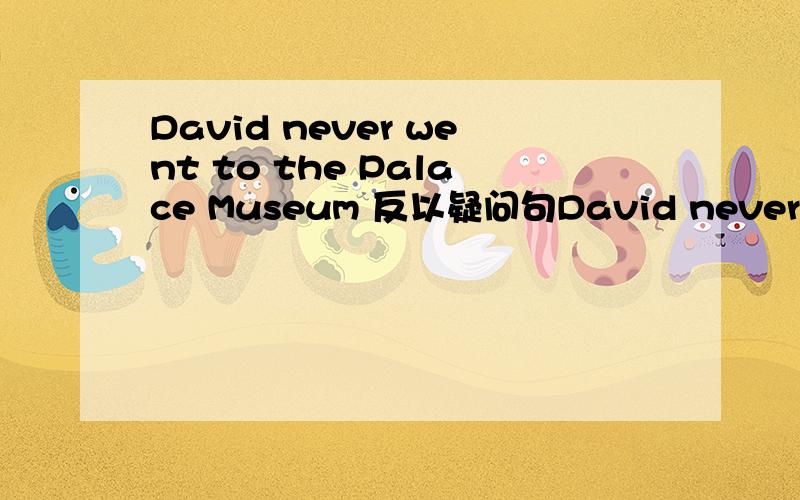 David never went to the Palace Museum 反以疑问句David never went to the Palace Museum,_____ _____?