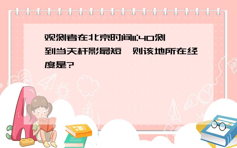 观测者在北京时间11:40测到当天杆影最短,则该地所在经度是?