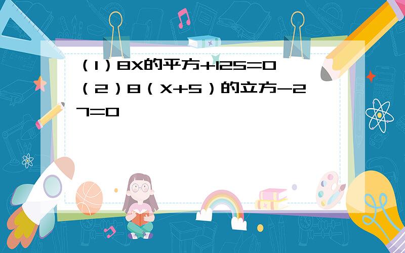 （1）8X的平方+125=0（2）8（X+5）的立方-27=0