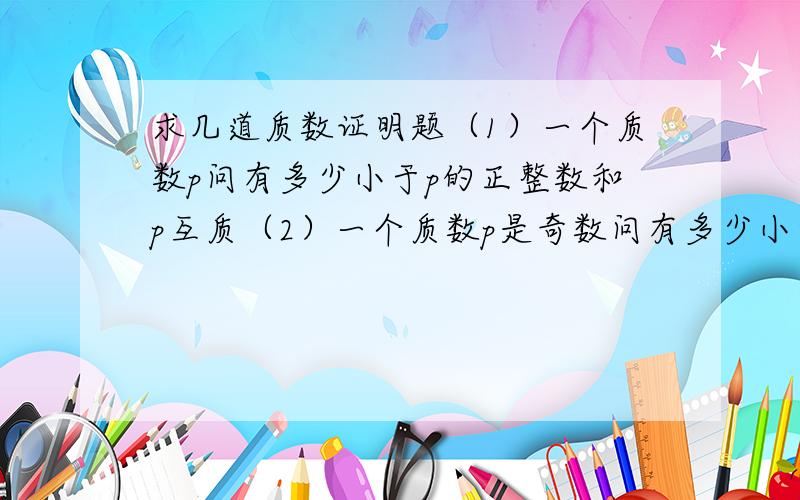 求几道质数证明题（1）一个质数p问有多少小于p的正整数和p互质（2）一个质数p是奇数问有多少小于2p的正整数和2p互质