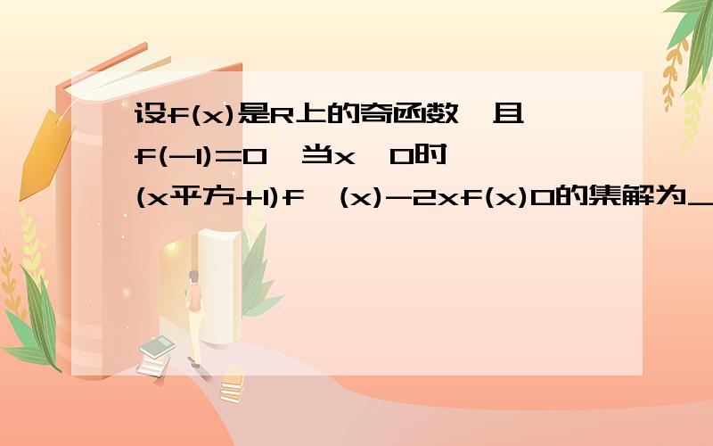 设f(x)是R上的奇函数,且f(-1)=0,当x>0时,(x平方+1)f'(x)-2xf(x)0的集解为_____.