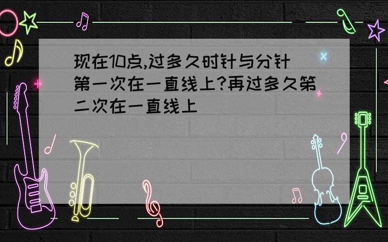 现在10点,过多久时针与分针第一次在一直线上?再过多久笫二次在一直线上