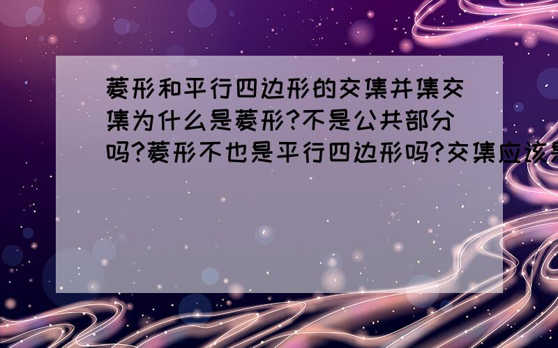 菱形和平行四边形的交集并集交集为什么是菱形?不是公共部分吗?菱形不也是平行四边形吗?交集应该是平行四边形怎么不对?并集为什么又是平行四边形呢?麻烦详细些,深层解释下交并集的意