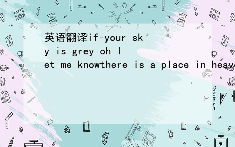 英语翻译if your sky is grey oh let me knowthere is a place in heaven where we will goif heaven is a million years agojust can me and i make your daywhen the nights are getting cold ang bluewhen the days are getting hard for youi will always stay