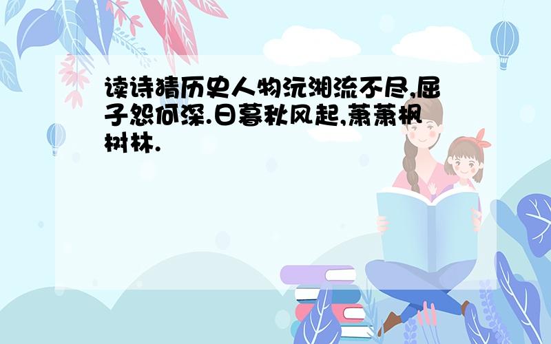 读诗猜历史人物沅湘流不尽,屈子怨何深.日暮秋风起,萧萧枫树林.