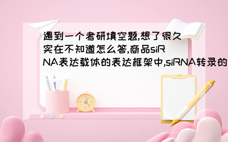 遇到一个考研填空题,想了很久实在不知道怎么答,商品siRNA表达载体的表达框架中,siRNA转录的终止序列是TTTTTT,据此可以猜测转录siRNA基因的RNA聚合酶是______