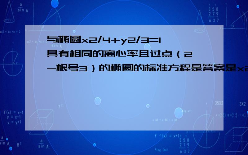 与椭圆x2/4+y2/3=1具有相同的离心率且过点（2,-根号3）的椭圆的标准方程是答案是x2/8+y2/6=1