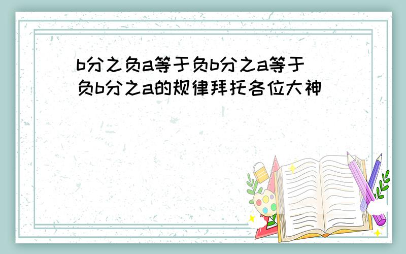 b分之负a等于负b分之a等于负b分之a的规律拜托各位大神