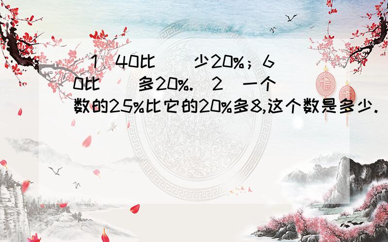 （1）40比（）少20%；60比（）多20%.（2）一个数的25%比它的20%多8,这个数是多少.（3）一件衣服现价为255元,比原价节省了15%,节省了（）元.（4）一个数的50%比0.3多40,这个数是多少?（方程）（5