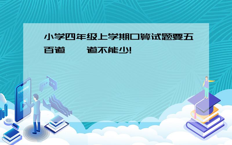 小学四年级上学期口算试题要五百道,一道不能少!