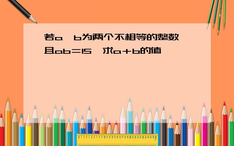 若a,b为两个不相等的整数,且ab＝15,求a＋b的值