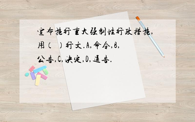 宣布施行重大强制性行政措施,用（ ）行文.A,命令,B,公告,C,决定,D,通告.