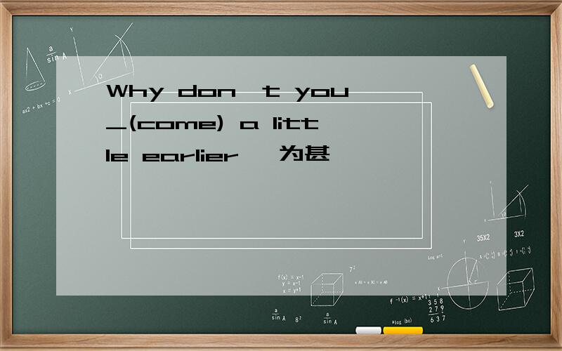 Why don't you _(come) a little earlier ,为甚麽