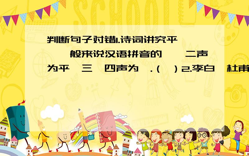 判断句子对错1.诗词讲究平仄,一般来说汉语拼音的一、二声为平,三、四声为仄.（ ）2.李白、杜甫、苏东坡是唐代三大著名的诗人.（ ）3.《西江月》、《忆江南》、《卜算子》等都是词牌名.