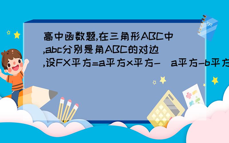 高中函数题,在三角形ABC中,abc分别是角ABC的对边,设FX平方=a平方x平方-(a平方-b平方)x-4c平方0 - 提问时间：2010年04月19日 05时14分在三角形ABC中,abc分别是角ABC的对边,设FX平方=a平方x平方-(a平方-b