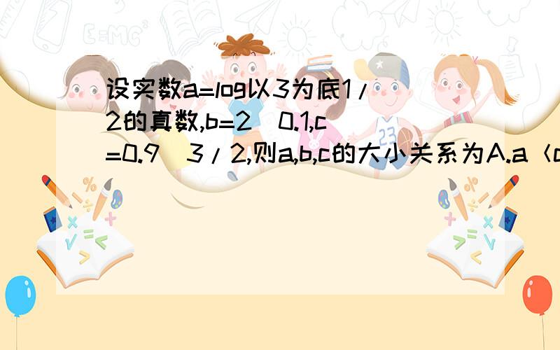 设实数a=log以3为底1/2的真数,b=2^0.1,c=0.9^3/2,则a,b,c的大小关系为A.a＜c＜b         B.c＜b＜a          C.b＜a＜c             D.a＜b＜c