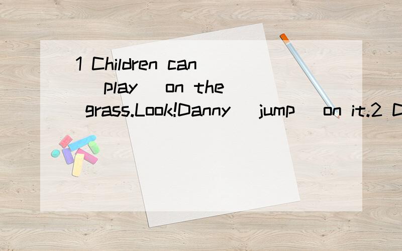 1 Children can (play) on the grass.Look!Danny (jump) on it.2 Don’t (smoke).Let’s (have) dinner.I’m hungry.3 Miss Li is not (drink) or (eat)4 What (do) Kitty want?She (want) an ice-cream.5 Listen!May (read) books in the bedroom.6 Where (do) your