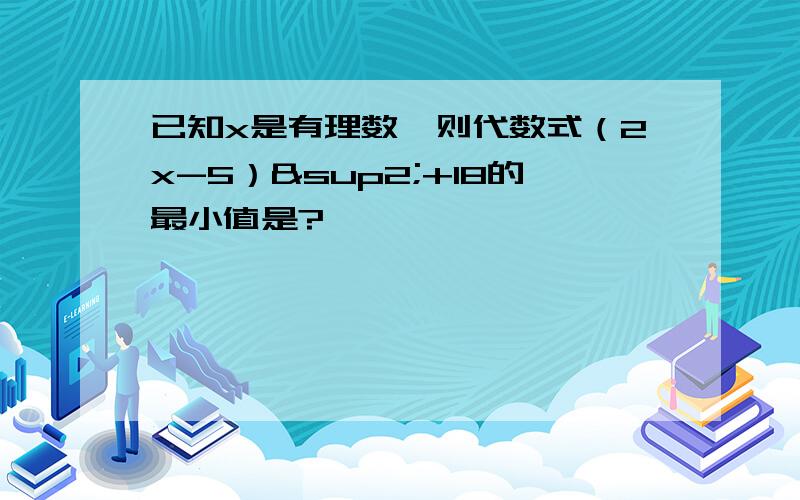 已知x是有理数,则代数式（2x-5）²+18的最小值是?