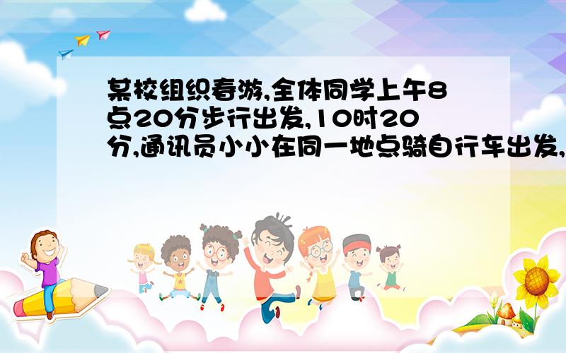 某校组织春游,全体同学上午8点20分步行出发,10时20分,通讯员小小在同一地点骑自行车出发,已知学生步行的速度是4千米／时,小小要在11点前追上大队伍,问小小的速度至少应是多少?